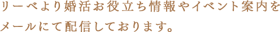 リーベより婚活お役立ち情報やイベント案内をメールにて配信しております。
